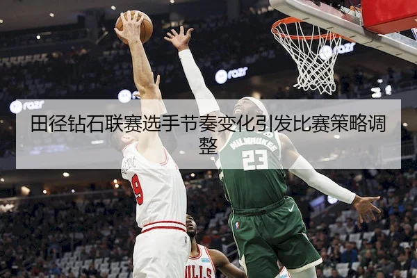 田径钻石联赛选手节奏变化引发比赛策略调整（bet9）