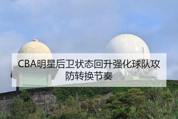 CBA明星后卫状态回升强化球队攻防转换节奏（bet9）